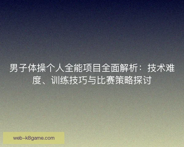 男子体操个人全能项目全面解析：技术难度、训练技巧与比赛策略探讨